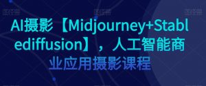 AI摄影【Midjourney+Stablediffusion】，人工智能商业应用摄影课程-最全项目网