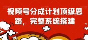 视频号分成计划顶级思路,完整系统搭建【揭秘】-最全项目网