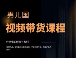男儿国·视频带货课程,视频带货是才最赚钱、最值得长期去做的方向,没有之一,变现简单直接-最全项目网