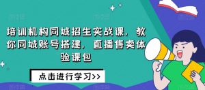 培训机构同城招生实战课，教你同城账号搭建，直播售卖体验课包-最全项目网