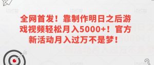 全网首发!靠制作明日之后游戏视频轻松月入5000+!官方新活动月入过万不是梦!【揭秘】-最全项目网