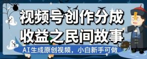 视频号创作分成收益之民间故事,AI生成原创视频,小白新手可做【揭秘】-最全项目网