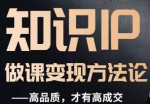 怎么做一门品质好课,知识IP做课变现方法论,高品质,才有好成交-最全项目网