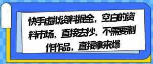 快手虚拟资料掘金，空白的资料市场，直接去抄，不需要制作作品，直接拿来爆-最全项目网