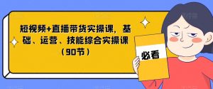 短视频+直播带货实操课，基础、运营、技能综合实操课（90节）-最全项目网