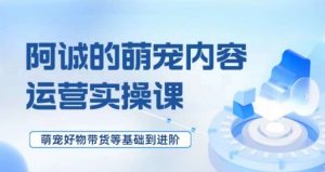 萌宠短视频运营实操课,萌宠好物带货基础到进阶-最全项目网