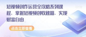 短视频创作运营全攻略系列课程，掌握短视频创收秘籍，实现财富自由-最全项目网