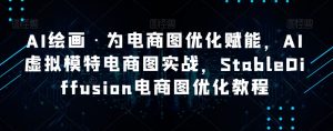 AI绘画·为电商图优化赋能，AI虚拟模特电商图实战，StableDiffusion电商图优化教程-最全项目网