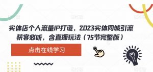 实体店个人流量IP打造,2023实体同城引流获客必听,含直播玩法(75节完整版)-最全项目网
