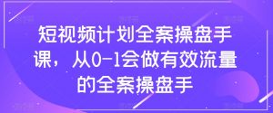 短视频计划全案操盘手课,从0-1会做有效流量的全案操盘手-最全项目网