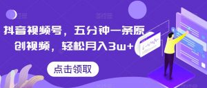 抖音视频号，五分钟一条原创视频，轻松月入3w+【独家秘诀，传授赚钱方法】【揭秘】-最全项目网