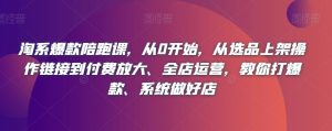 淘系爆款陪跑课,从0开始,从选品上架操作链接到付费放大、全店运营,教你打爆款、系统做好店-最全项目网