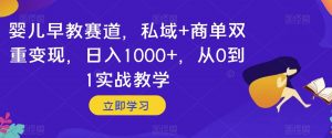 婴儿早教赛道，私域+商单双重变现，日入1000+，从0到1实战教学【揭秘】-最全项目网