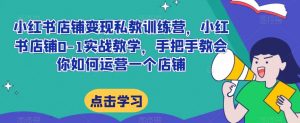 小红书店铺变现私教训练营,小红书店铺0-1实战教学,手把手教会你如何运营一个店铺-最全项目网