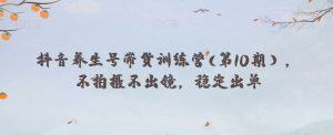 抖音养生号带货训练营(第10期),不拍摄不出镜,稳定出单-最全项目网