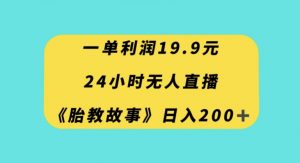 一单利润19.9，24小时无人直播胎教故事，每天轻松200+【揭秘】-最全项目网