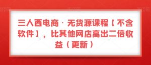 三人西电商·无货源课程【不含软件】,比其他网店高出二倍收益(更新)-最全项目网