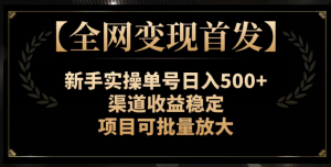 【全网变现首发】新手实操单号日入500+,渠道收益稳定,项目可批量放大【揭秘】-最全项目网