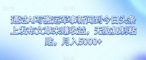 通过AI写搬运军事新闻到今日头条上发布文章来赚收益,无脑复制粘贴,月入5000+【揭秘】-最全项目网