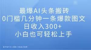 最爆AI头条搬砖,0门槛几分钟一条爆款图文,日收入300+,小白也可轻松上手【揭秘】-最全项目网