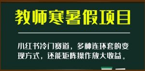 小红书冷门赛道，教师寒暑假项目，多种连环套的变现方式，还能矩阵操作放大收益【揭秘】-最全项目网
