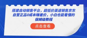 搭建自动销售平台,超低价渠道销售京东自营正品0成本赚差价,小白也能看懂的保姆级教程【揭秘】-最全项目网