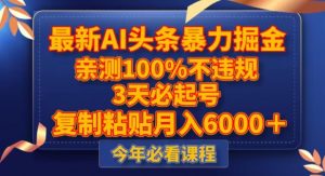 最新AI头条暴力掘金,3天必起号,不违规0封号,复制粘贴月入5000+【揭秘】-最全项目网