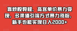 靠炒股教程，高客单价暴力变现，多渠道引流方式暴力涨粉，新手也能实现日入2000+【揭秘】-最全项目网