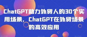 ChatGPT助力外贸人的30个实用场景,ChatGPT在外贸场景的高效应用-最全项目网