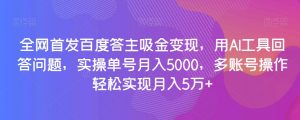 全网首发百度答主吸金变现，用AI工具回答问题，实操单号月入5000，多账号操作轻松实现月入5万+【揭秘】-最全项目网