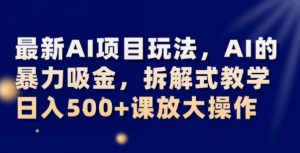 最新AI项目玩法，AI的暴力吸金，拆解式教学，日入500+可放大操作【揭秘】-最全项目网