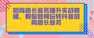 招商团长业务提升实战教程，教你如何玩转抖音招商团长业务-最全项目网