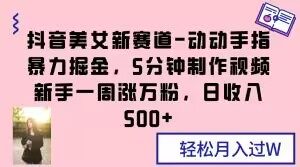抖音美女新赛道-动动手指暴力掘金,5分钟制作视频,新手一周涨万粉,日收入500+【揭秘】-最全项目网