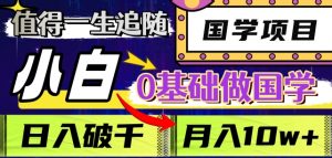 值得一生追随的国学项目,长期饭票,小白也可0基础做国学,日入3000,月入10W+【揭秘】-最全项目网