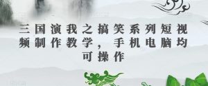 三国演我之搞笑系列短视频制作教学,手机电脑均可操作-最全项目网