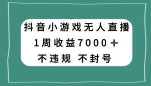 抖音小游戏无人直播，不违规不封号1周收益7000+，官方流量扶持【揭秘】-最全项目网