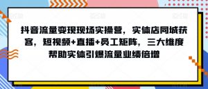 抖音流量变现现场实操营,实体店同城获客,短视频+直播+员工矩阵,三大维度帮助实体引爆流量业绩倍增-最全项目网