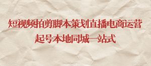 短视频拍剪脚本策划直播电商运营起号本地同城一站式-最全项目网