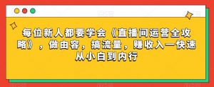每位新人都要学会《直播间运营全攻略》，做由容，搞流量，赚收入一快速从小白到内行-最全项目网