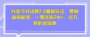 抖音今日话题2.0最新玩法,复制粘贴配音,一周涨粉2W+,过万真的很简单-最全项目网