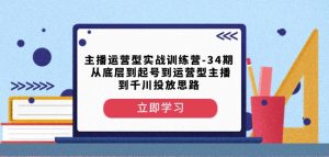 主播运营型实战训练营-第34期从底层到起号到运营型主播到千川投放思路-最全项目网