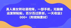 真人美女转动漫视频,一部手机,无脑搬运复制粘贴,百分百过原创,一天收益2000+(附视频素材)【揭秘】-最全项目网