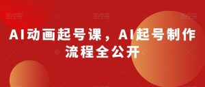 AI动画起号课，AI起号制作流程全公开-最全项目网