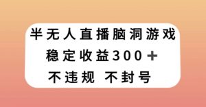 半无人直播脑洞小游戏，每天收入300+，保姆式教学小白轻松上手【揭秘】-最全项目网