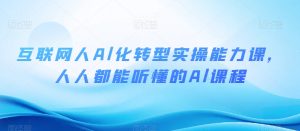 互联网人Al化转型实操能力课,人人都能听懂的Al课程-最全项目网