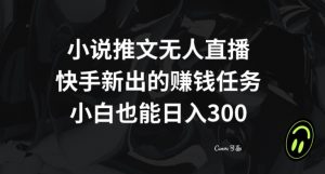 小说推文无人直播,快手新出的赚钱任务,小白也能日入300+【揭秘】-最全项目网