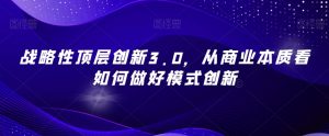 战略性顶层创新3.0,从商业本质看如何做好模式创新-最全项目网