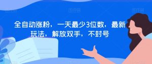 全自动涨粉,一天最少3位数,最新玩法,解放双手,不封号【揭秘】-最全项目网