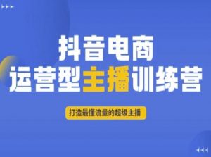 抖音电商运营型主播训练营,打造最懂流量的超级主播-最全项目网