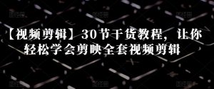【视频剪辑】30节干货教程，让你轻松学会剪映全套视频剪辑-最全项目网